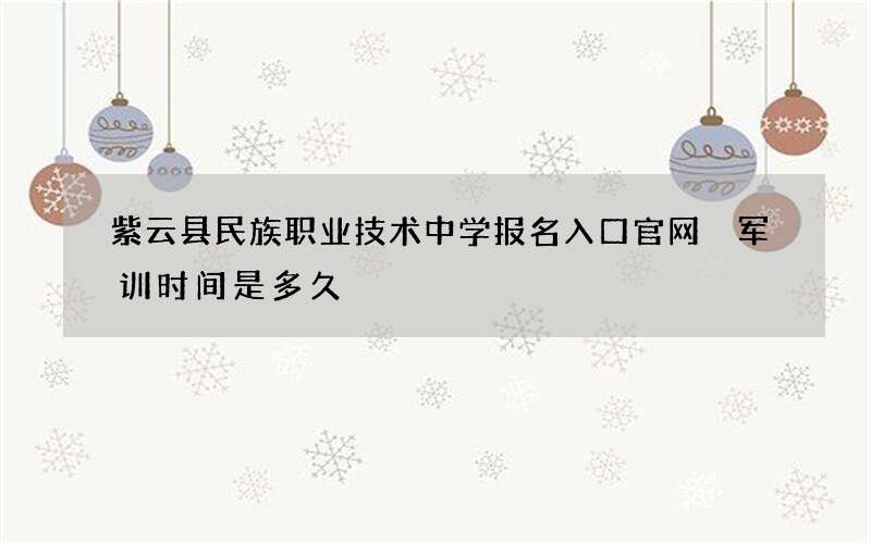 紫云县民族职业技术中学报名入口官网 军训时间是多久